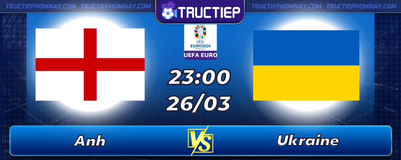 Lịch thi đấu Anh vs Ukraine lúc 23h00 ngày 26/03