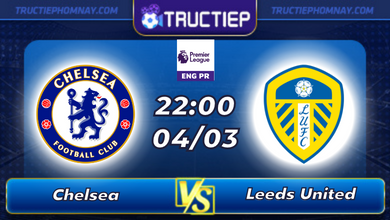 Lịch thi đấu Chelsea vs Leeds lúc 22h00 ngày 04/03