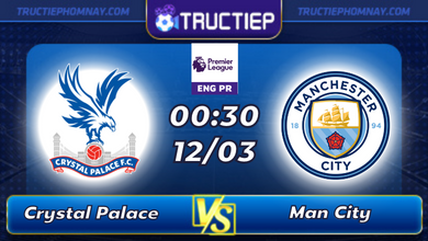Lịch thi đấu Crystal Palace vs Man City lúc 00h30 ngày 12/03