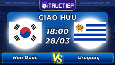 Lịch thi đấu Hàn Quốc vs Uruguay lúc 18h00 ngày 28/03