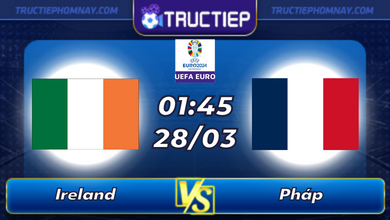 Lịch thi đấu Ireland vs Pháp lúc 01h45 ngày 28/03