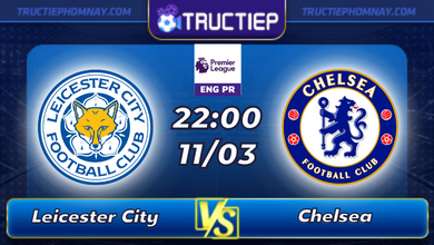 Lịch thi đấu Leicester City vs Chelsea lúc 22h00 ngày 11/03