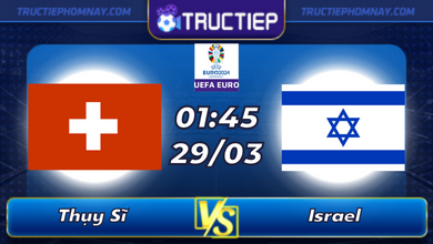 Lịch thi đấu Thụy Sĩ vs Israel lúc 01h45 ngày 29/03